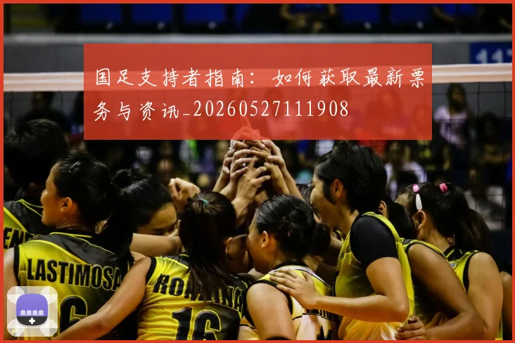 国足支持者指南:如何获取最新票务与资讯_20260527111908