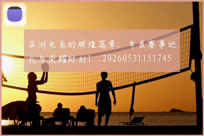 亚洲电竞的辉煌篇章：年度赛事巡礼与荣耀时刻！_20260531151745