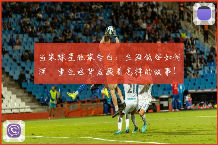 当家球星独家告白，生涯低谷如何涅槃重生这背后藏着怎样的故事！_20260604232738