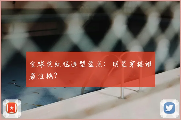 金球奖红毯造型盘点：明星穿搭谁最惊艳？