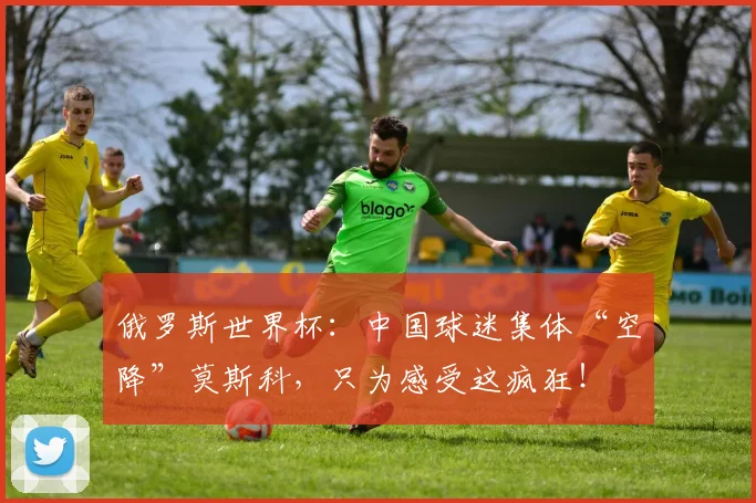 俄罗斯世界杯:中国球迷集体“空降”莫斯科,只为感受这疯狂!