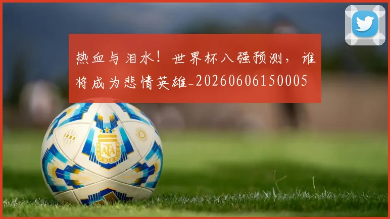 热血与泪水！世界杯八强预测，谁将成为悲情英雄_20260606150005