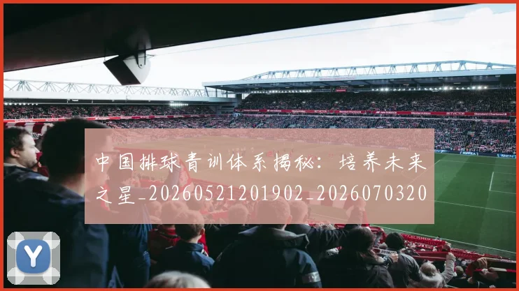 中国排球青训体系揭秘：培养未来之星_20260521201902_20260703205444