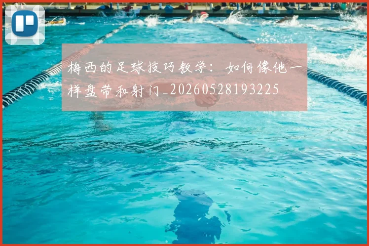 梅西的足球技巧教学:如何像他一样盘带和射门_20260528193225