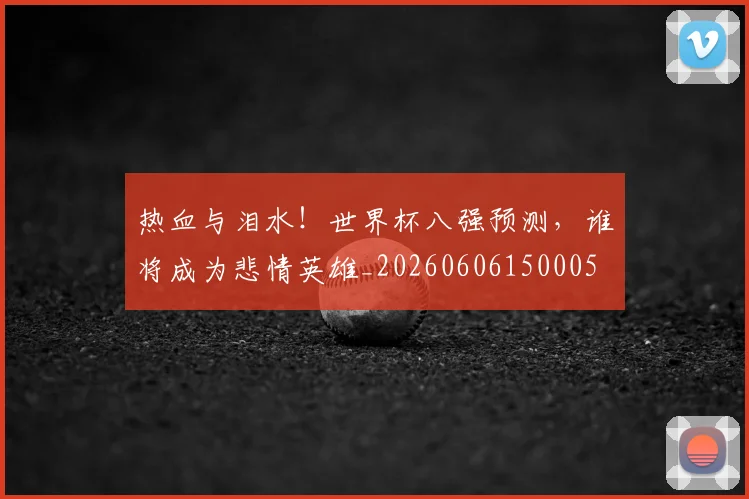 热血与泪水!世界杯八强预测,谁将成为悲情英雄_20260606150005