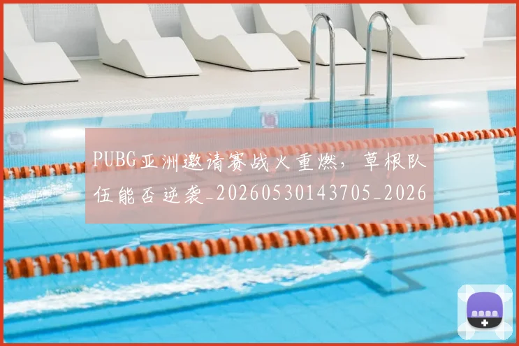 PUBG亚洲邀请赛战火重燃，草根队伍能否逆袭_20260530143705_20260702170526