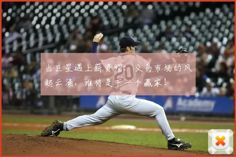 当巨星遇上薪资帽：交易市场的风起云涌，谁将是下一个赢家！