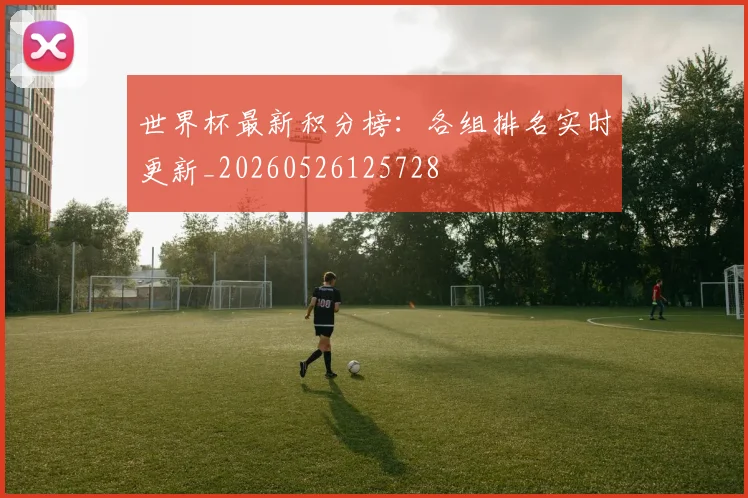 世界杯最新积分榜:各组排名实时更新_20260526125728
