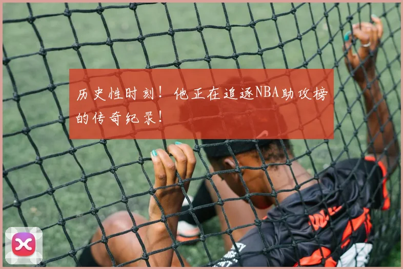 历史性时刻!他正在追逐NBA助攻榜的传奇纪录!