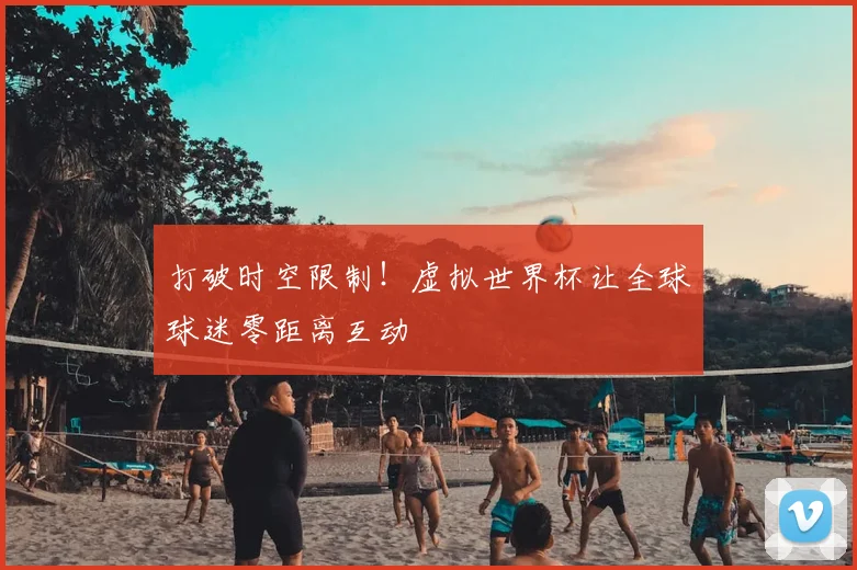 打破时空限制！虚拟世界杯让全球球迷零距离互动