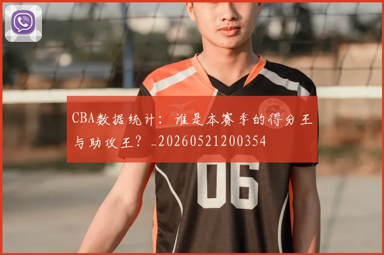 CBA数据统计:谁是本赛季的得分王与助攻王?_20260521200354