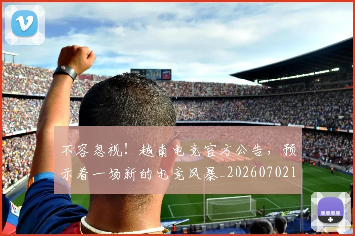 不容忽视!越南电竞官方公告,预示着一场新的电竞风暴_20260702174658