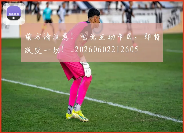 前方请注意！电竞互动节目，即将改变一切！_20260602212605