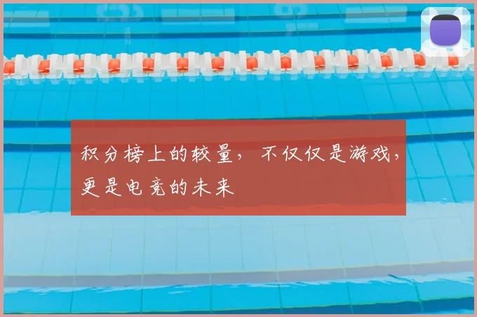 积分榜上的较量，不仅仅是游戏，更是电竞的未来