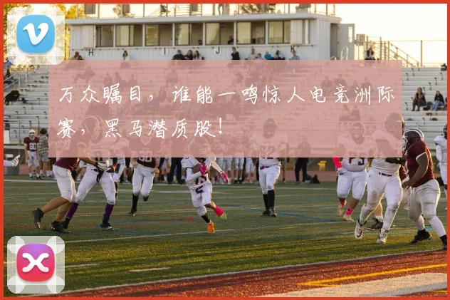 万众瞩目，谁能一鸣惊人电竞洲际赛，黑马潜质股！