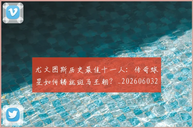 尤文图斯历史最佳十一人:传奇球星如何铸就斑马王朝?_20260603222032_20260707145340