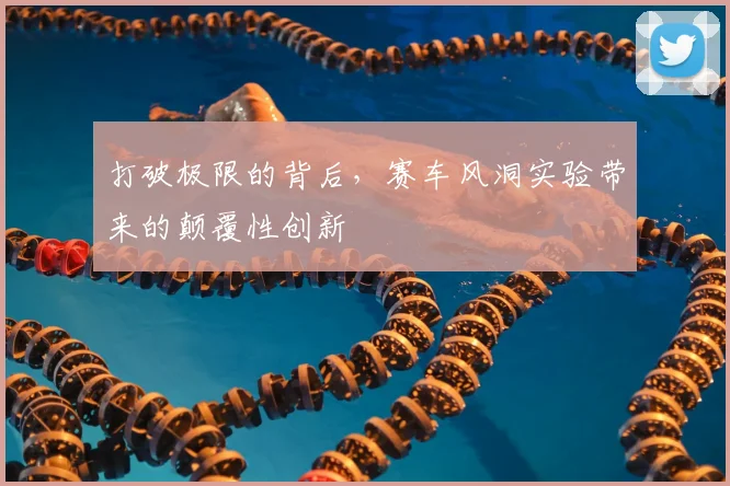 打破极限的背后,赛车风洞实验带来的颠覆性创新