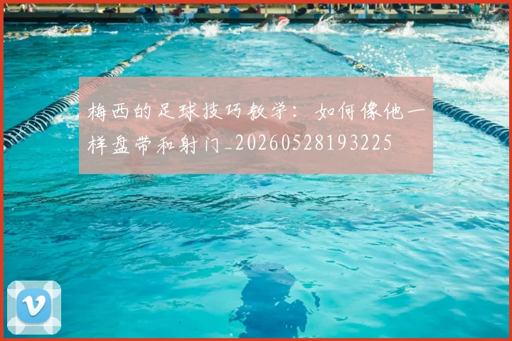 梅西的足球技巧教学：如何像他一样盘带和射门_20260528193225
