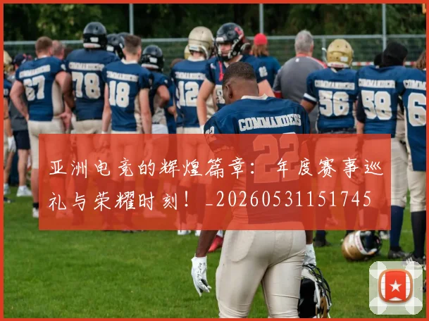 亚洲电竞的辉煌篇章:年度赛事巡礼与荣耀时刻!_20260531151745
