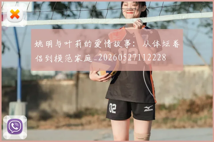 姚明与叶莉的爱情故事:从体坛眷侣到模范家庭_20260527112228