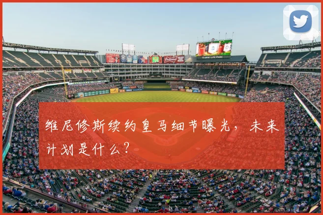 维尼修斯续约皇马细节曝光,未来计划是什么?