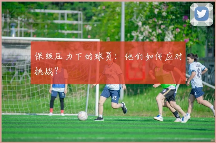 保级压力下的球员：他们如何应对挑战？