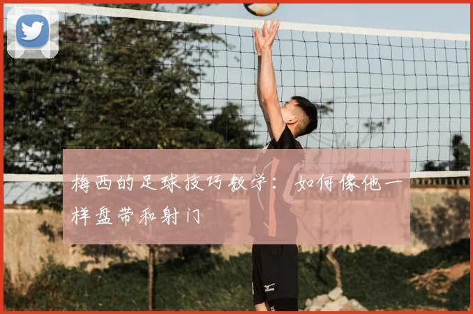 梅西的足球技巧教学：如何像他一样盘带和射门