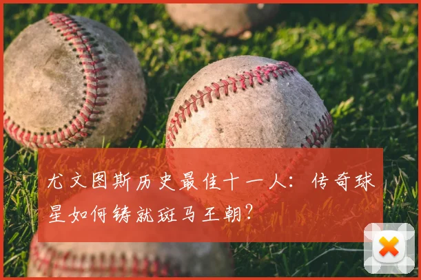 尤文图斯历史最佳十一人：传奇球星如何铸就斑马王朝？