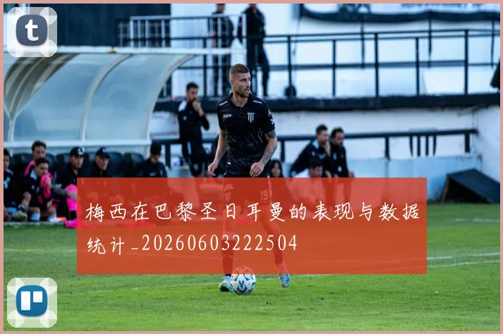 梅西在巴黎圣日耳曼的表现与数据统计_20260603222504