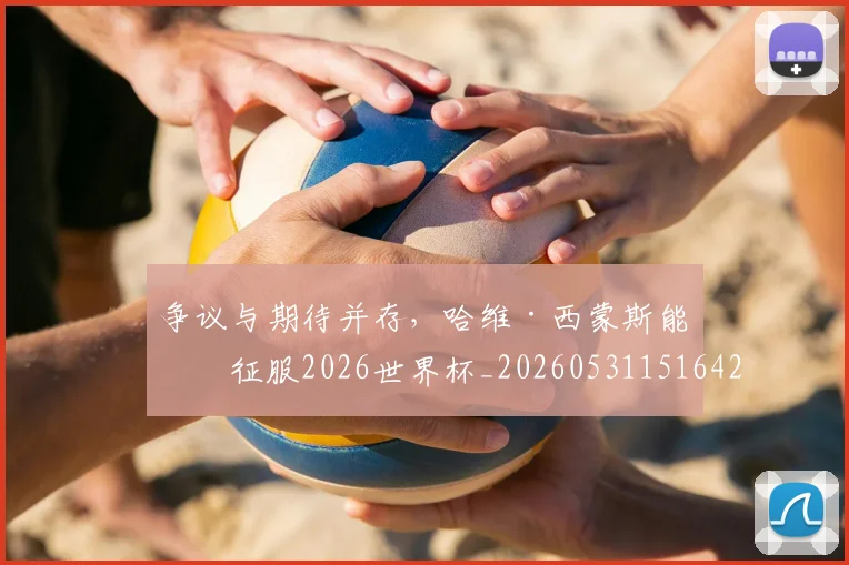 争议与期待并存,哈维·西蒙斯能否征服2026世界杯_20260531151642