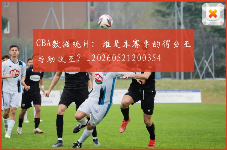 CBA数据统计：谁是本赛季的得分王与助攻王？_20260521200354