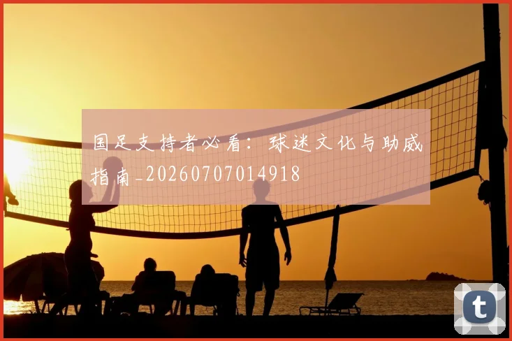 国足支持者必看：球迷文化与助威指南_20260707014918