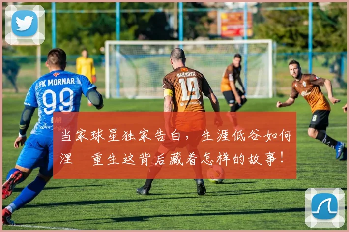 当家球星独家告白,生涯低谷如何涅槃重生这背后藏着怎样的故事!_20260604232738