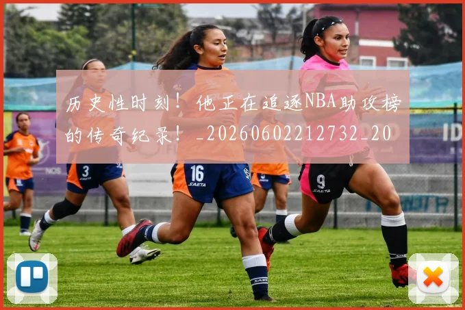历史性时刻!他正在追逐NBA助攻榜的传奇纪录!_20260602212732_20260704174757