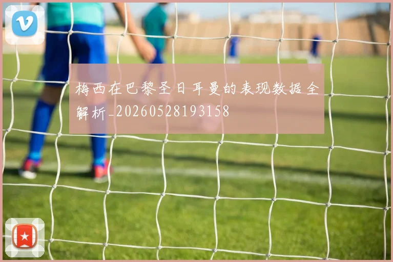 梅西在巴黎圣日耳曼的表现数据全解析_20260528193158