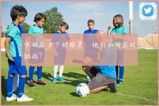保级压力下的球员:他们如何应对挑战?