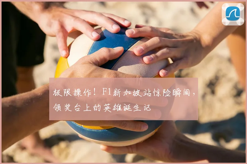 极限操作!F1新加坡站惊险瞬间,领奖台上的英雄诞生记