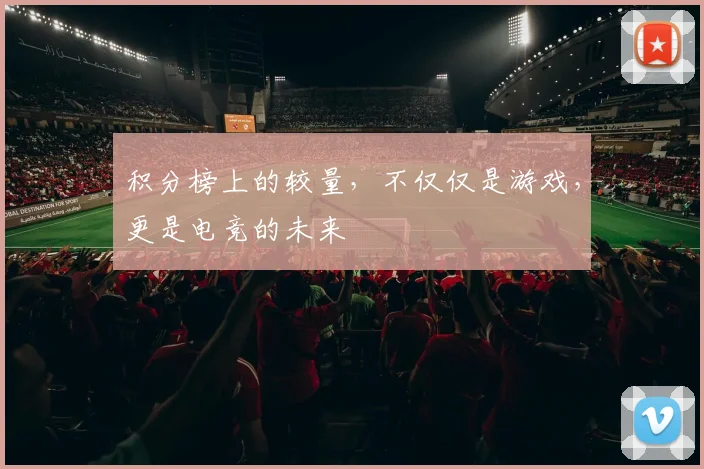 积分榜上的较量,不仅仅是游戏,更是电竞的未来
