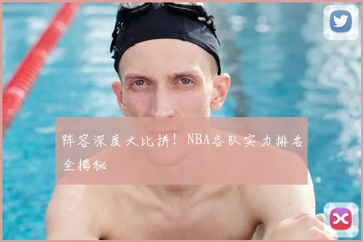 阵容深度大比拼！NBA各队实力排名全揭秘