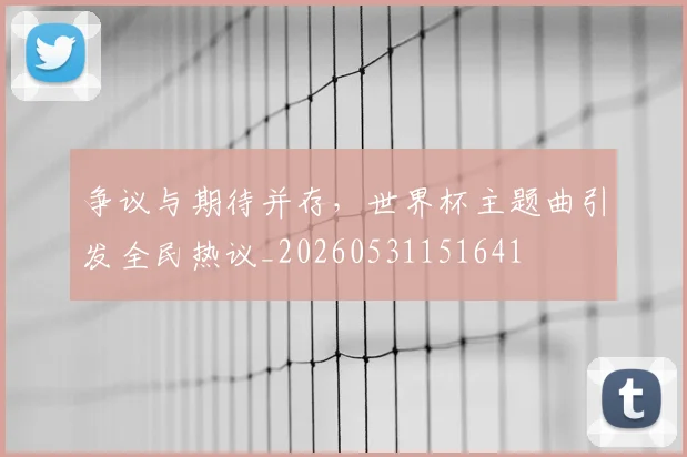 争议与期待并存,世界杯主题曲引发全民热议_20260531151641