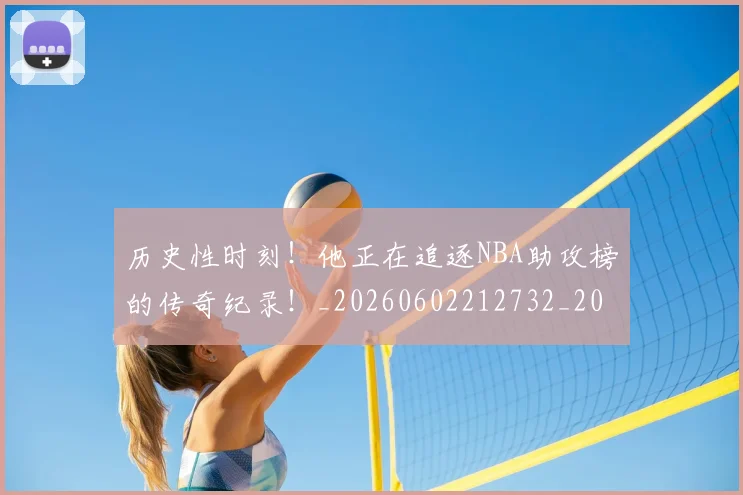 历史性时刻!他正在追逐NBA助攻榜的传奇纪录!_20260602212732_20260704174757