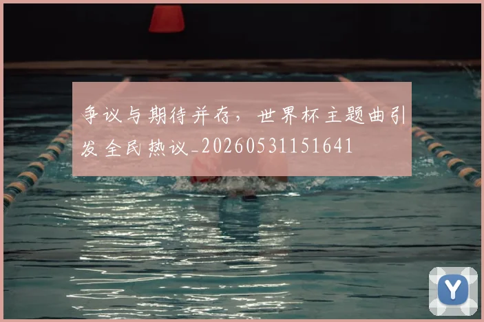 争议与期待并存,世界杯主题曲引发全民热议_20260531151641