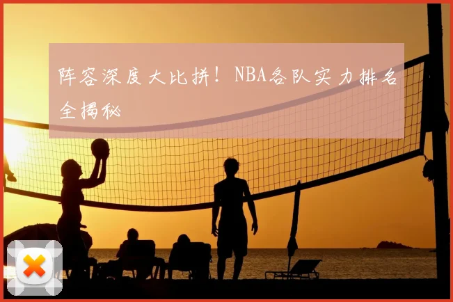 阵容深度大比拼!NBA各队实力排名全揭秘